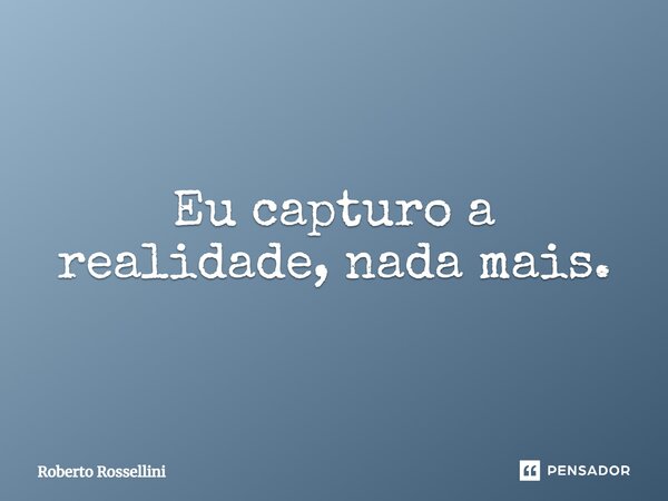 ⁠Eu capturo a realidade, nada mais.... Frase de Roberto Rossellini.