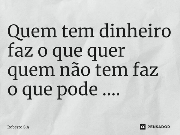 Quem tem dinheiro faz o que quer quem não tem faz o que pode .... ⁠... Frase de Roberto S.A.