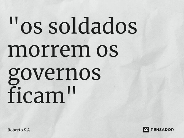"os soldados morrem os governos ficam"⁠... Frase de Roberto S.A.