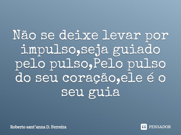 ⁠Não se deixe levar por impulso,seja guiado pelo pulso,Pelo pulso do seu coração,ele é o seu guia... Frase de Roberto sant'anna D. Ferreira.