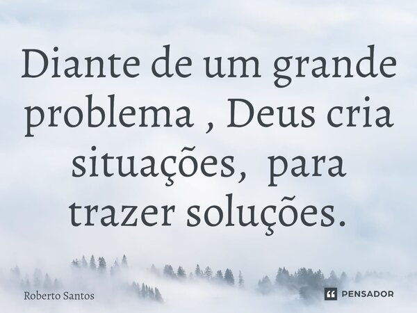 ⁠Diante de um grande problema , Deus cria situações, para trazer soluções.... Frase de Roberto Santos.