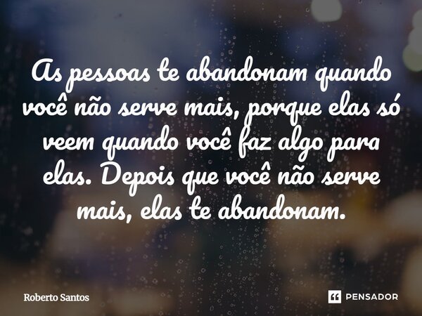 As pessoas te abandonam quando você não serve mais, porque elas só veem quando você faz algo para elas. Depois que você não serve mais, elas te abandonam.... Frase de Roberto Santos.