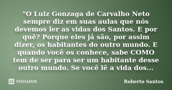 "O Luiz Gonzaga de Carvalho Neto sempre diz em suas aulas que nós devemos ler as vidas dos Santos. E por quê? Porque eles já são, por assim dizer, os habit... Frase de Roberto Santos.