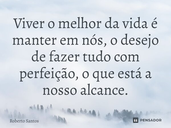 Viver o melhor da vida é manter em nós, o desejo de fazer ⁠tudo com perfeição, o que está a nosso alcance.... Frase de Roberto Santos.