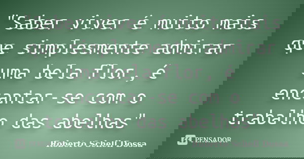 "Saber viver é muito mais que simplesmente admirar uma bela flor, é encantar-se com o trabalho das abelhas"... Frase de Roberto Schell Dossa.
