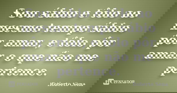 Sou sábio e tôlo ao mesmo tempo sábio pôr amar, e tôlo pôr amar o que não me pertence.... Frase de Roberto Sena.