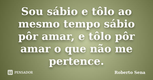 Sou sábio e tôlo ao mesmo tempo sábio pôr amar, e tôlo pôr amar o que não me pertence.... Frase de Roberto Sena.