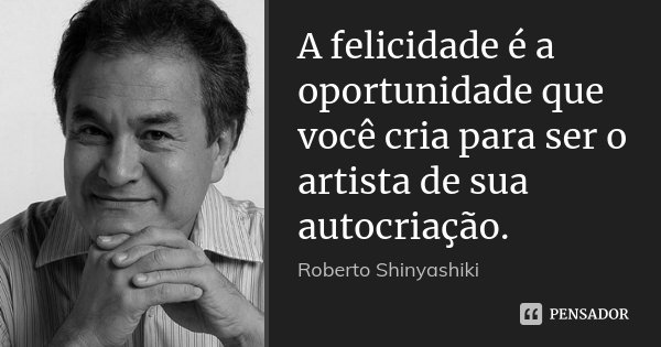 A felicidade é a oportunidade que você cria para ser o artista de sua autocriação.... Frase de Roberto Shinyashiki.