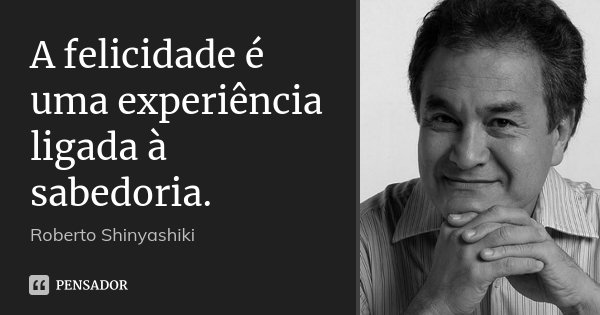 A felicidade é uma experiência ligada à sabedoria.... Frase de Roberto shinyashiki.
