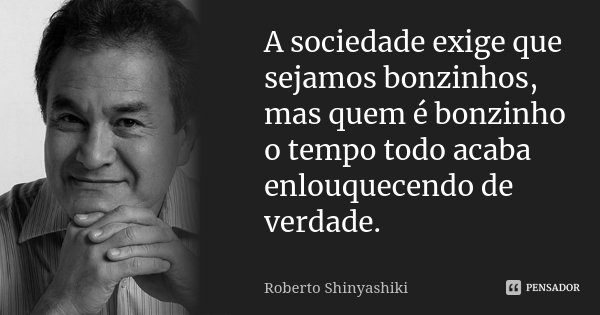 A sociedade exige que sejamos bonzinhos, mas quem é bonzinho o tempo todo acaba enlouquecendo de verdade.... Frase de Roberto Shinyashiki.