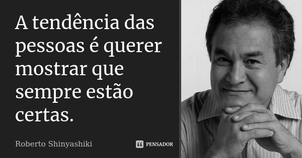 A tendência das pessoas é querer mostrar que sempre estão certas.... Frase de Roberto Shinyashiki.