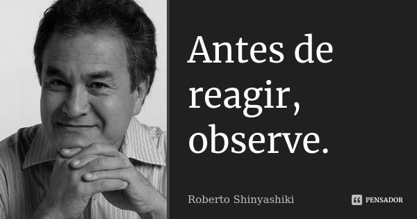 Antes de reagir, observe.... Frase de Roberto Shinyashiki.