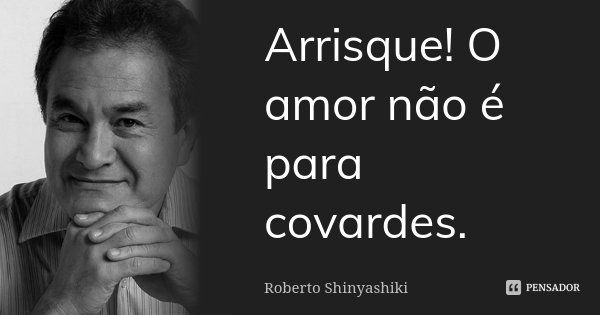 Arrisque! O amor não é para covardes.... Frase de Roberto Shinyashiki.
