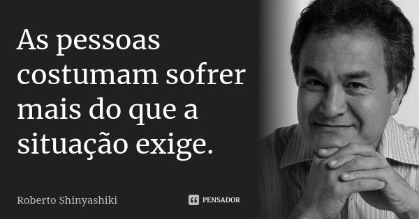 As pessoas costumam sofrer mais do que a situação exige.... Frase de Roberto Shinyashiki.