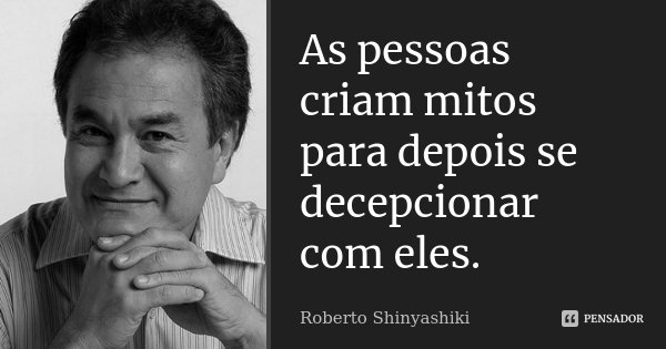 As pessoas criam mitos para depois se decepcionar com eles.... Frase de Roberto Shinyashiki.