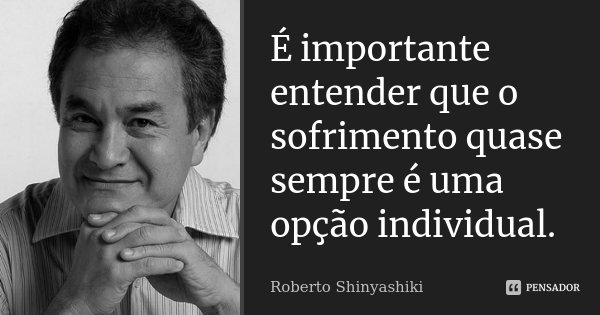 É importante entender que o sofrimento quase sempre é uma opção individual.... Frase de Roberto Shinyashiki.