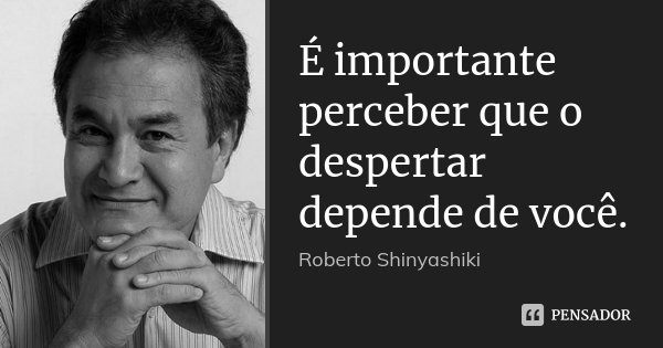 É importante perceber que o despertar depende de você.... Frase de Roberto Shinyashiki.