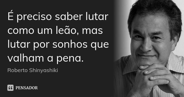 É preciso saber lutar como um leão, mas lutar por sonhos que valham a pena.... Frase de Roberto Shinyashiki.