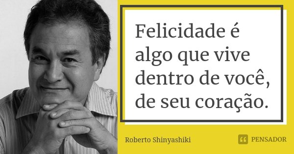 Felicidade é algo que vive dentro de você, de seu coração.... Frase de Roberto Shinyashiki.