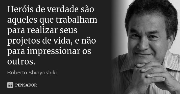 Heróis de verdade são aqueles que trabalham para realizar seus projetos de vida, e não para impressionar os outros.... Frase de Roberto Shinyashiki.