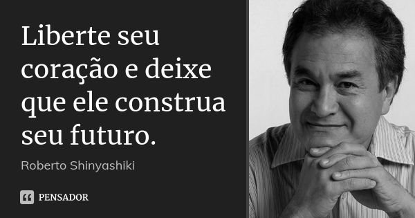 Liberte seu coração e deixe que ele construa seu futuro.... Frase de Roberto Shinyashiki.