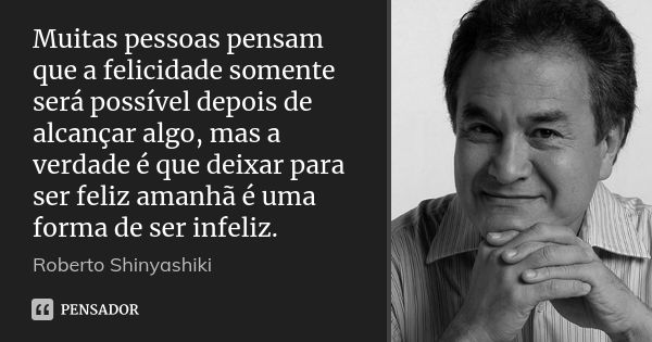 Muitas pessoas pensam que a felicidade somente será possível depois de alcançar algo, mas a verdade é que deixar para ser feliz amanhã é uma forma de ser infeli... Frase de Roberto Shinyashiki.