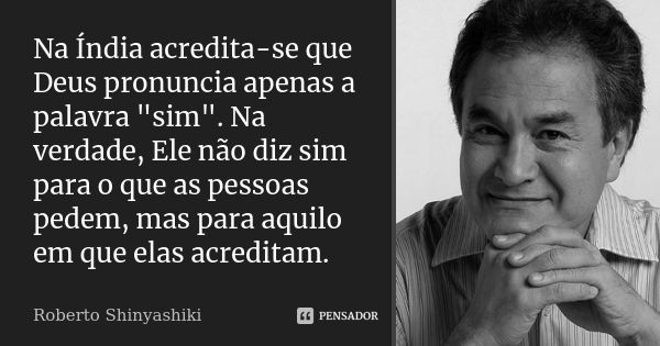 Na Índia acredita-se que Deus pronuncia apenas a palavra "sim". Na verdade, Ele não diz sim para o que as pessoas pedem, mas para aquilo em que elas a... Frase de Roberto Shinyashiki.