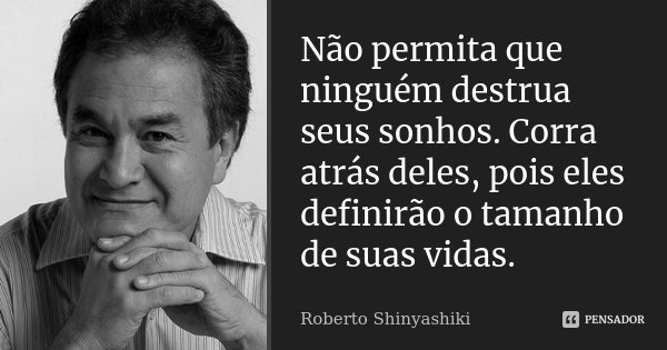 Não permita que ninguém destrua seus sonhos. Corra atrás deles, pois eles definirão o tamanho de suas vidas.... Frase de Roberto Shinyashiki.