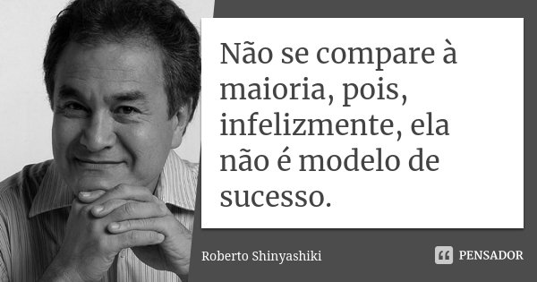 Não se compare à maioria, pois, infelizmente, ela não é modelo de sucesso.... Frase de Roberto Shinyashiki.