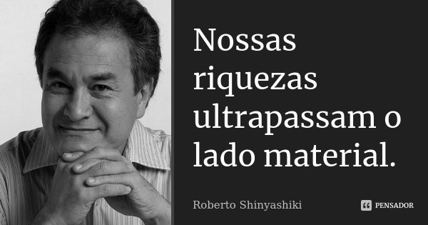 Nossas riquezas ultrapassam o lado material.... Frase de Roberto Shinyashiki.