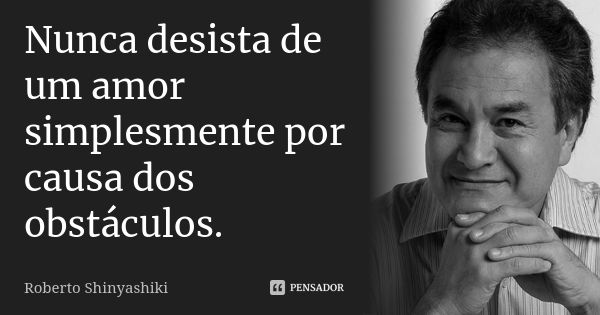 Nunca desista de um amor simplesmente por causa dos obstáculos.... Frase de Roberto Shinyashiki.