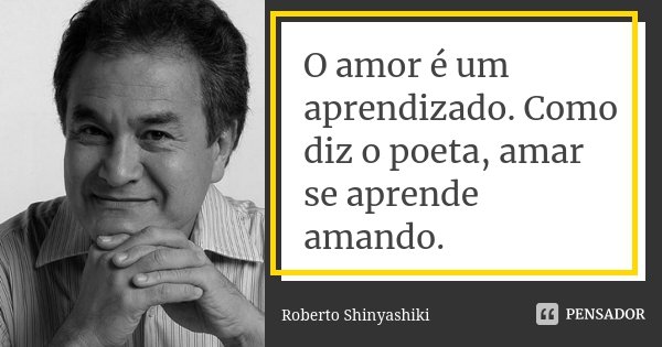 O amor é um aprendizado. Como diz o poeta, amar se aprende amando.... Frase de Roberto Shinyashiki.