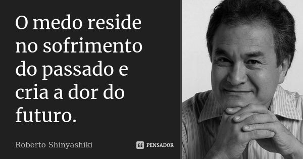 O medo reside no sofrimento do passado e cria a dor do futuro.... Frase de Roberto Shinyashiki.