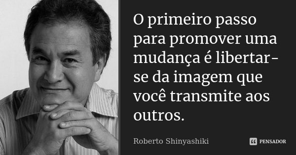 O primeiro passo para promover uma mudança é libertar-se da imagem que você transmite aos outros.... Frase de Roberto Shinyashiki.