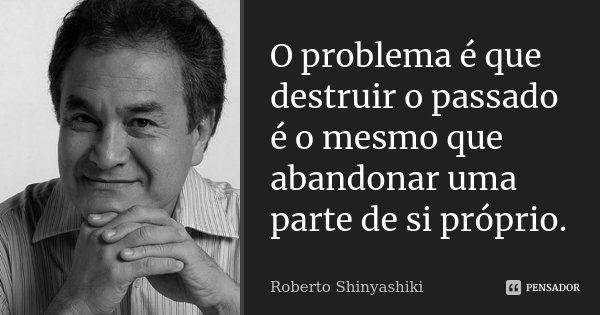 O problema é que destruir o passado é o mesmo que abandonar uma parte de si próprio.... Frase de Roberto Shinyashiki.