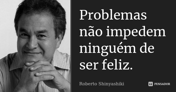 Problemas não impedem ninguém de ser feliz.... Frase de Roberto Shinyashiki.