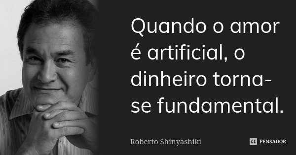 Quando o amor é artificial, o dinheiro torna-se fundamental.... Frase de Roberto Shinyashiki.