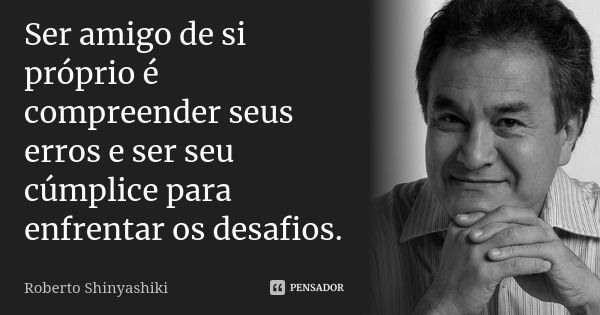 Ser amigo de si próprio é compreender seus erros e ser seu cúmplice para enfrentar os desafios.... Frase de Roberto Shinyashiki.