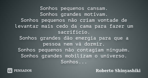 Sonhos pequenos cansam. Sonhos grandes motivam. Sonhos pequenos não criam vontade de levantar mais cedo da cama para fazer um sacrifício. Sonhos grandes dão ene... Frase de Roberto Shinyashiki.