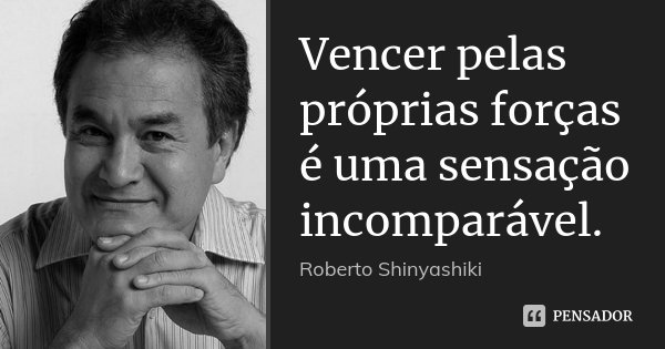 Vencer pelas próprias forças é uma sensação incomparável.... Frase de Roberto Shinyashiki.