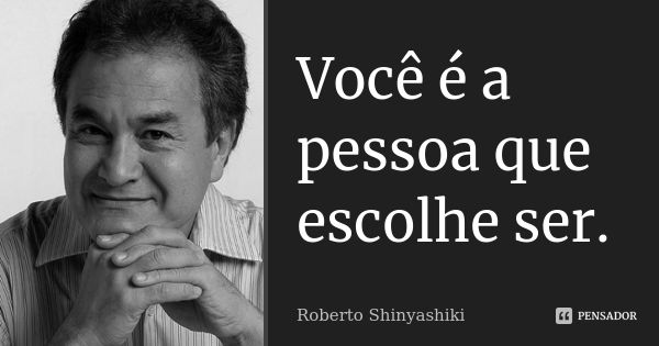 Você é a pessoa que escolhe ser.... Frase de Roberto Shinyashiki.