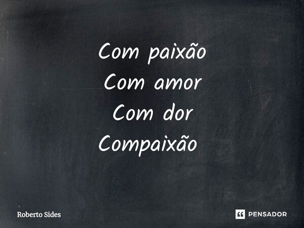 Com paixão Com amor Com dor Compaixão ⁠... Frase de Roberto Sides.