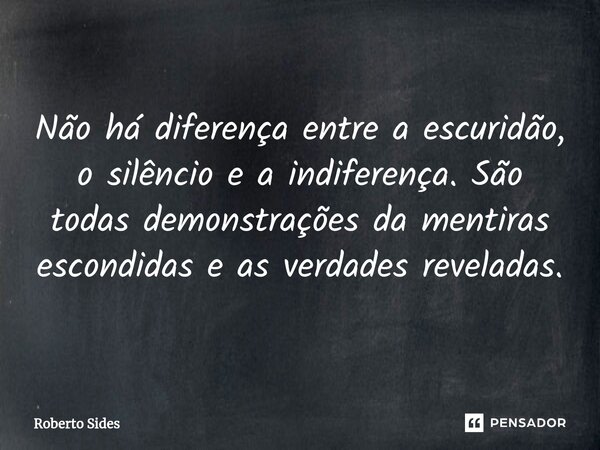 ⁠Não há diferença entre a escuridão, o silêncio e a indiferença. São todas demonstrações da mentiras escondidas e as verdades reveladas.... Frase de Roberto Sides.
