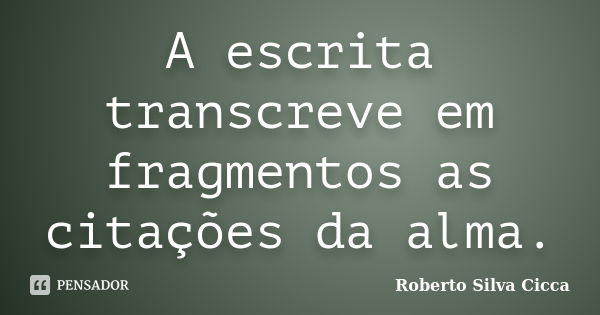 A escrita transcreve em fragmentos as citações da alma.... Frase de Roberto Silva Cicca.