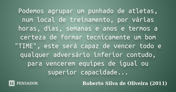 Podemos agrupar um punhado de atletas, num local de treinamento, por várias horas, dias, semanas e anos e termos a certeza de formar tecnicamente um bom "T... Frase de Roberto Silva de Oliveira (2011).