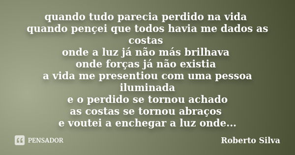 quando tudo parecia perdido na vida quando pençei que todos havia me dados as costas onde a luz já não más brilhava onde forças já não existia a vida me present... Frase de Roberto Silva.