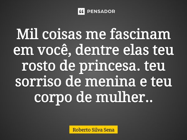 ⁠Mil coisas me fascinam em você, dentre elas teu rosto de princesa. teu sorriso de menina e teu corpo de mulher..... Frase de Roberto Silva Sena.