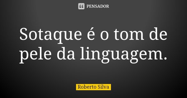 Sotaque é o tom de pele da linguagem.... Frase de Roberto Silva.