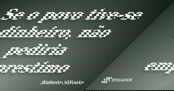 Se o povo tive-se dinheiro, não pediria emprestimo... Frase de Roberto Silveira.