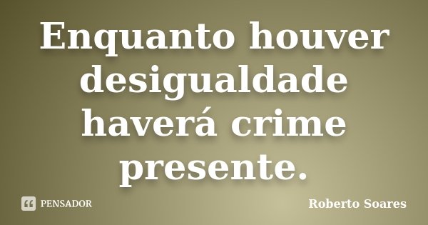 Enquanto houver desigualdade haverá crime presente.... Frase de Roberto Soares.